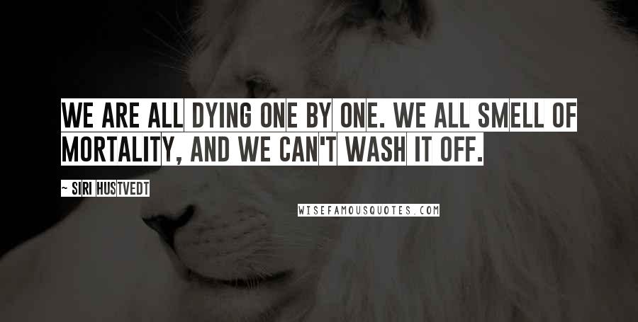 Siri Hustvedt Quotes: We are all dying one by one. We all smell of mortality, and we can't wash it off.