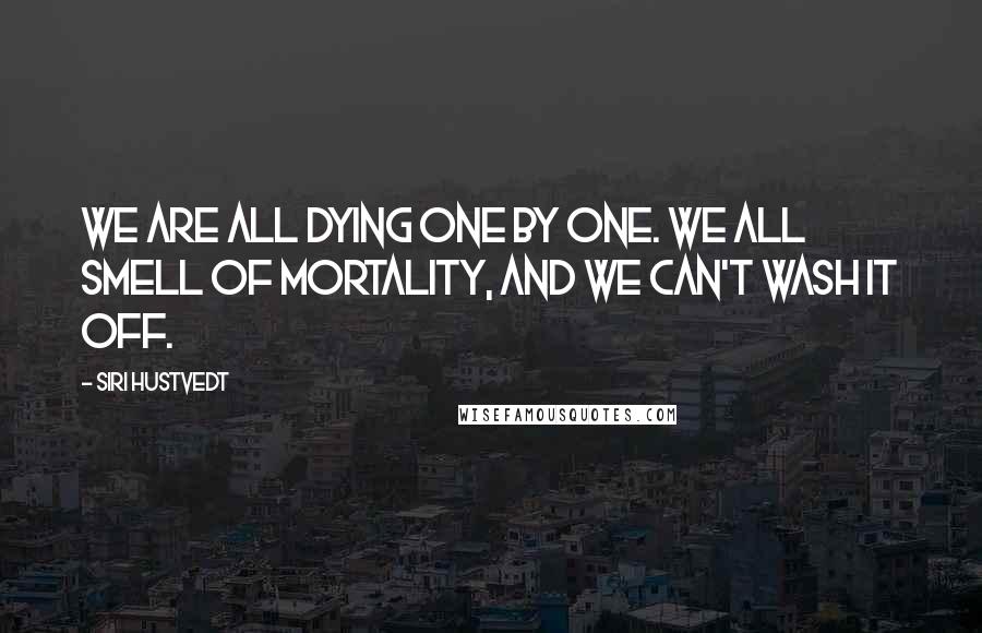 Siri Hustvedt Quotes: We are all dying one by one. We all smell of mortality, and we can't wash it off.