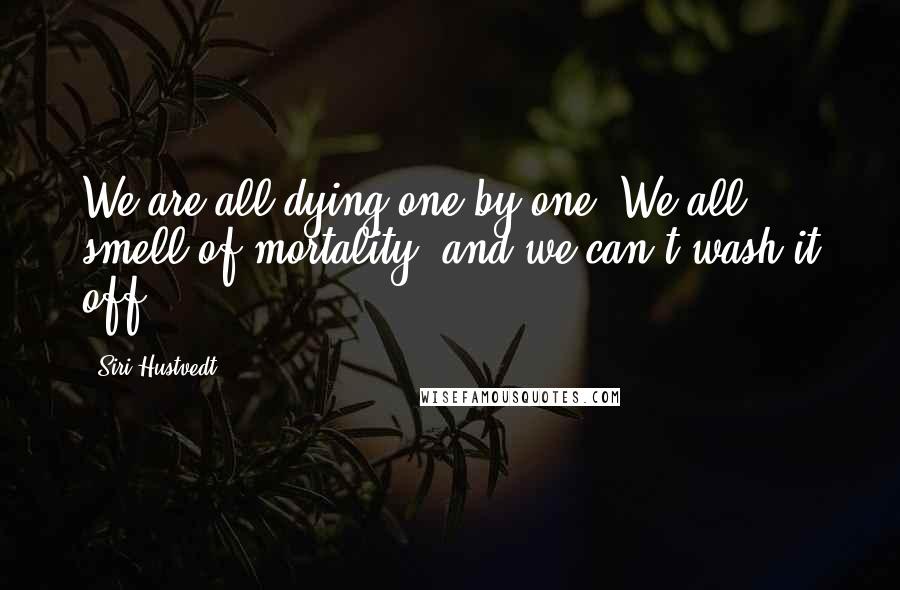Siri Hustvedt Quotes: We are all dying one by one. We all smell of mortality, and we can't wash it off.