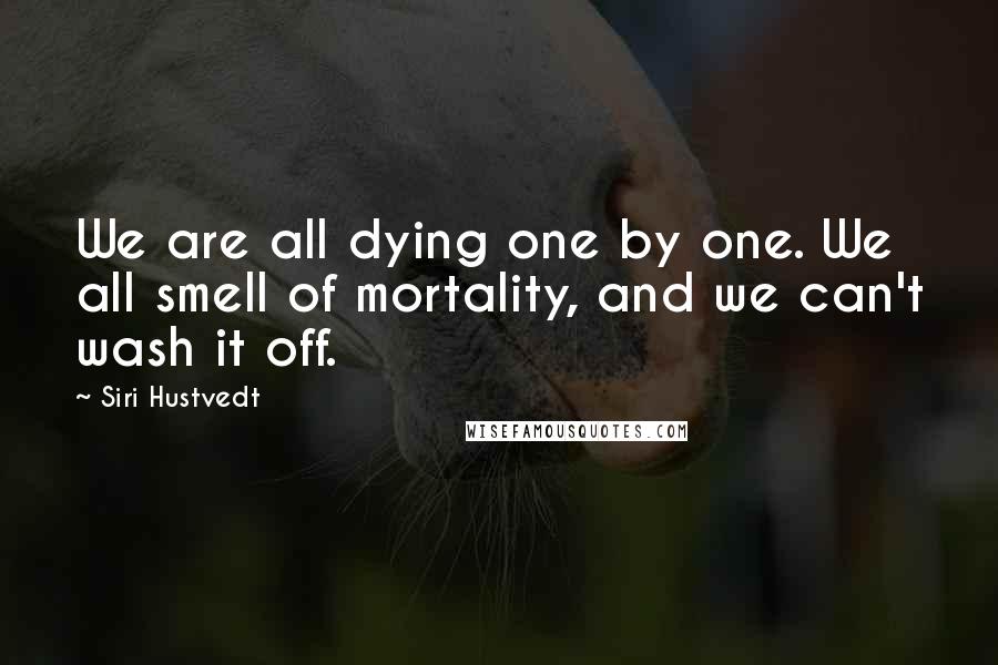 Siri Hustvedt Quotes: We are all dying one by one. We all smell of mortality, and we can't wash it off.