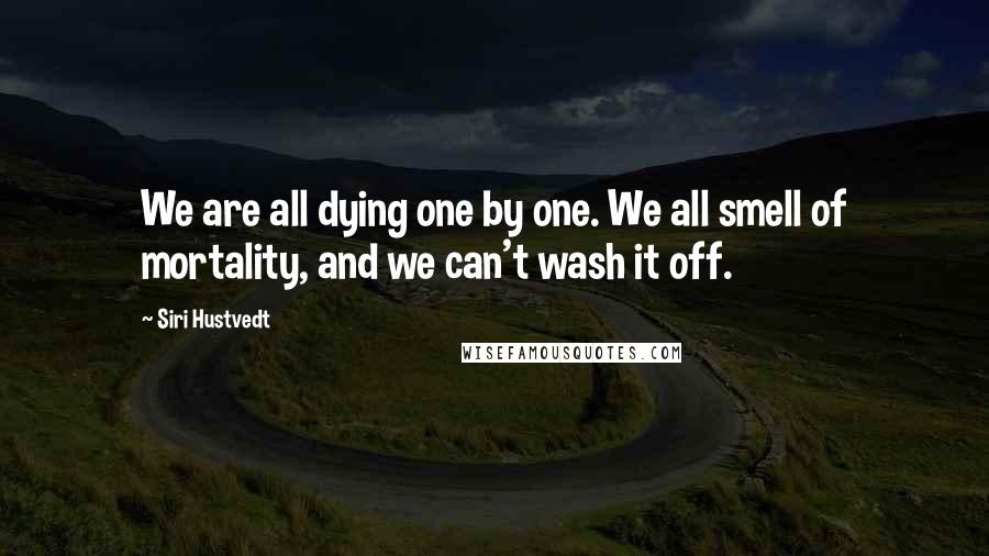 Siri Hustvedt Quotes: We are all dying one by one. We all smell of mortality, and we can't wash it off.