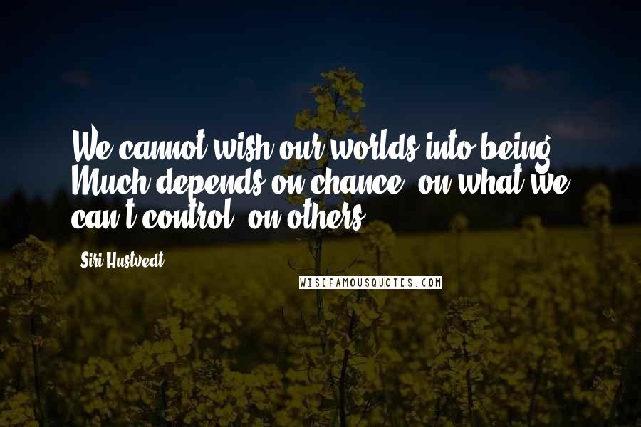 Siri Hustvedt Quotes: We cannot wish our worlds into being. Much depends on chance, on what we can't control, on others.