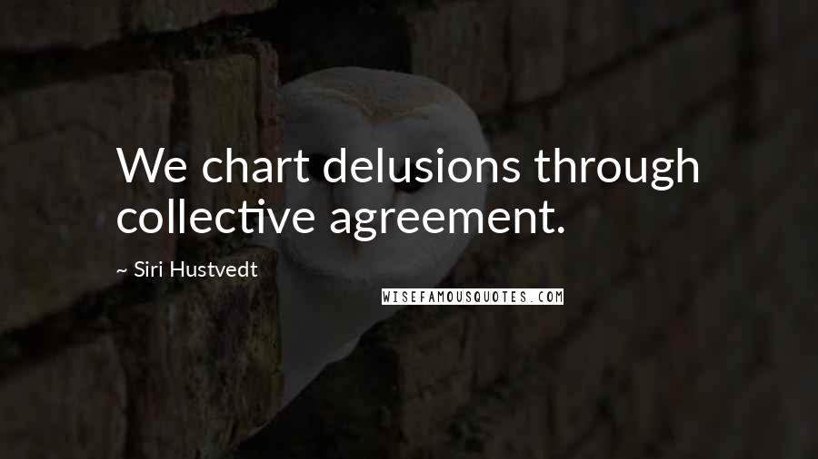 Siri Hustvedt Quotes: We chart delusions through collective agreement.