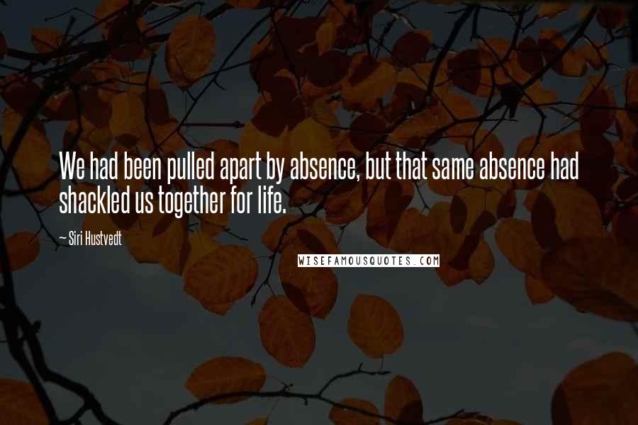 Siri Hustvedt Quotes: We had been pulled apart by absence, but that same absence had shackled us together for life.
