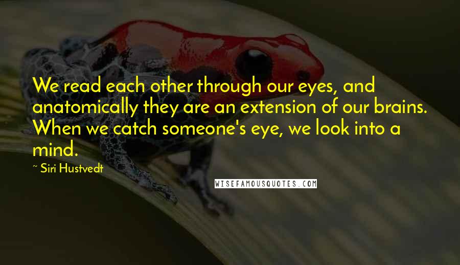 Siri Hustvedt Quotes: We read each other through our eyes, and anatomically they are an extension of our brains. When we catch someone's eye, we look into a mind.