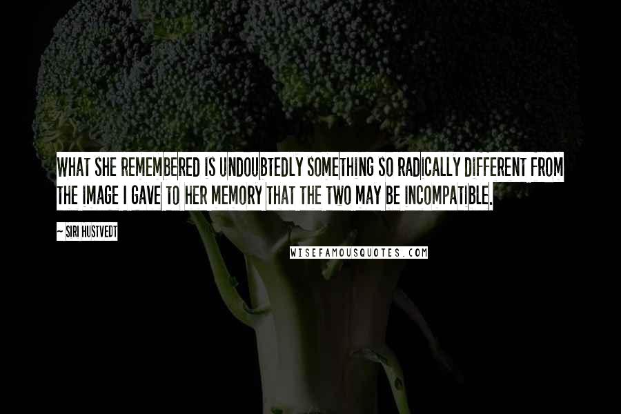 Siri Hustvedt Quotes: What she remembered is undoubtedly something so radically different from the image I gave to her memory that the two may be incompatible.