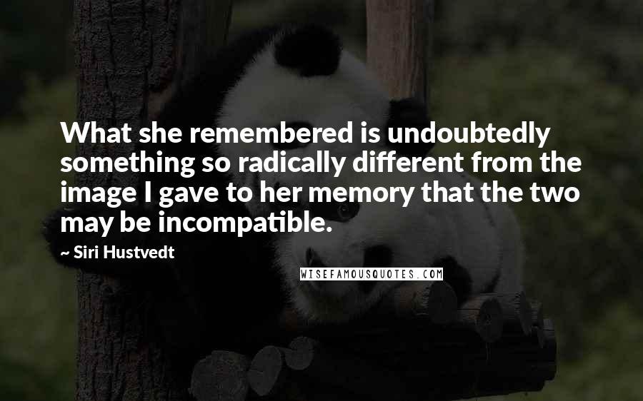 Siri Hustvedt Quotes: What she remembered is undoubtedly something so radically different from the image I gave to her memory that the two may be incompatible.