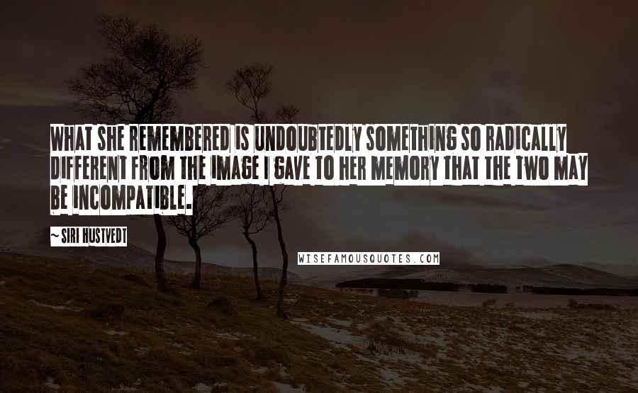 Siri Hustvedt Quotes: What she remembered is undoubtedly something so radically different from the image I gave to her memory that the two may be incompatible.