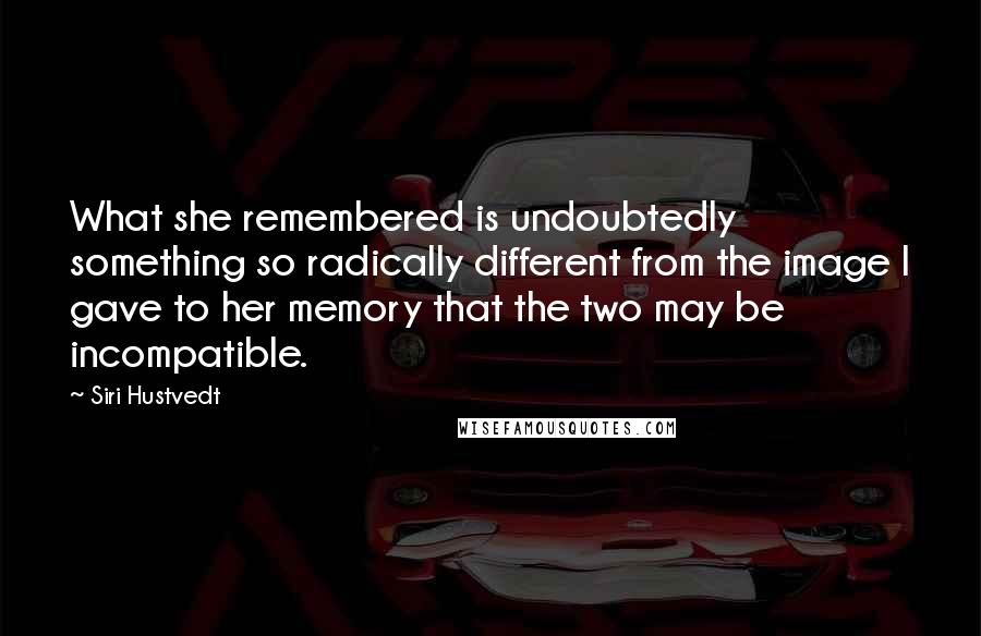 Siri Hustvedt Quotes: What she remembered is undoubtedly something so radically different from the image I gave to her memory that the two may be incompatible.