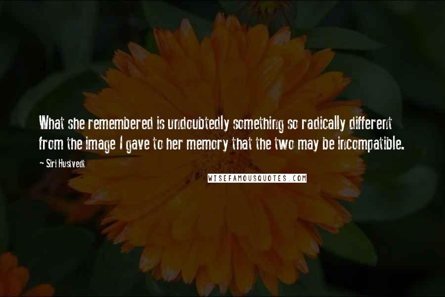 Siri Hustvedt Quotes: What she remembered is undoubtedly something so radically different from the image I gave to her memory that the two may be incompatible.