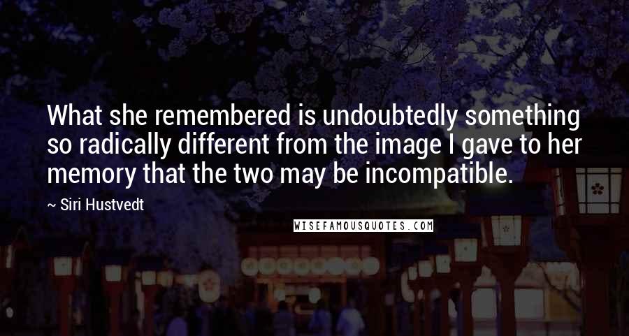 Siri Hustvedt Quotes: What she remembered is undoubtedly something so radically different from the image I gave to her memory that the two may be incompatible.