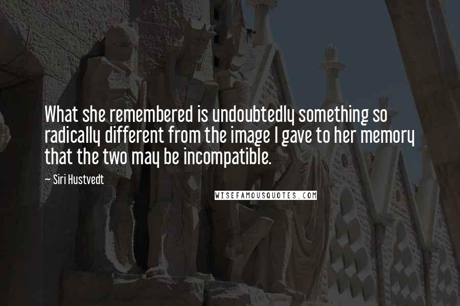 Siri Hustvedt Quotes: What she remembered is undoubtedly something so radically different from the image I gave to her memory that the two may be incompatible.