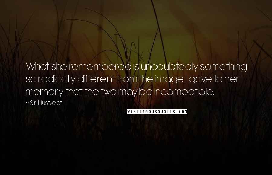 Siri Hustvedt Quotes: What she remembered is undoubtedly something so radically different from the image I gave to her memory that the two may be incompatible.