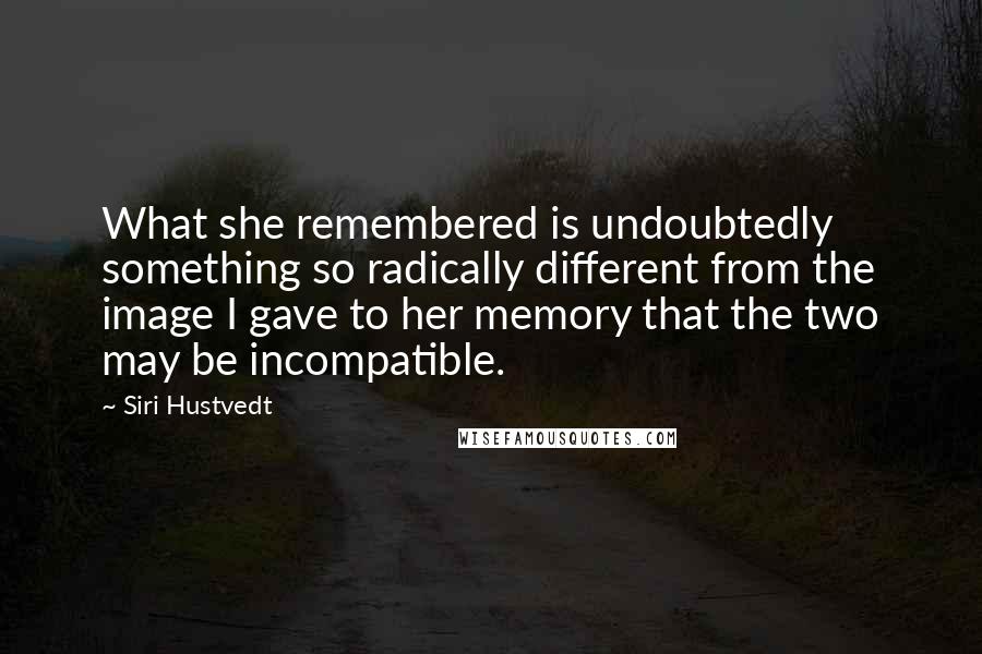 Siri Hustvedt Quotes: What she remembered is undoubtedly something so radically different from the image I gave to her memory that the two may be incompatible.