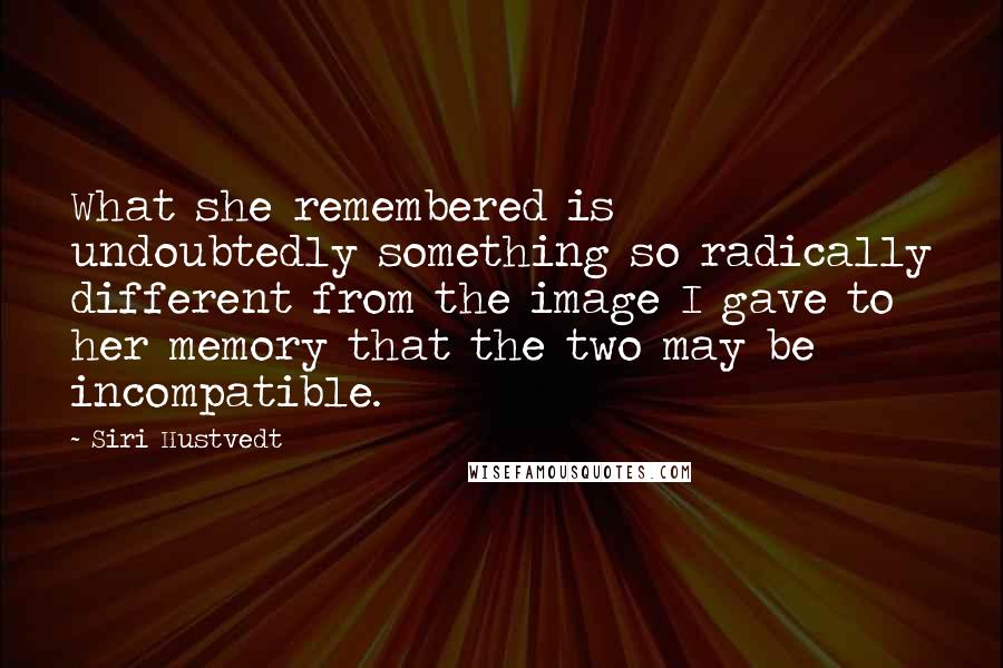 Siri Hustvedt Quotes: What she remembered is undoubtedly something so radically different from the image I gave to her memory that the two may be incompatible.