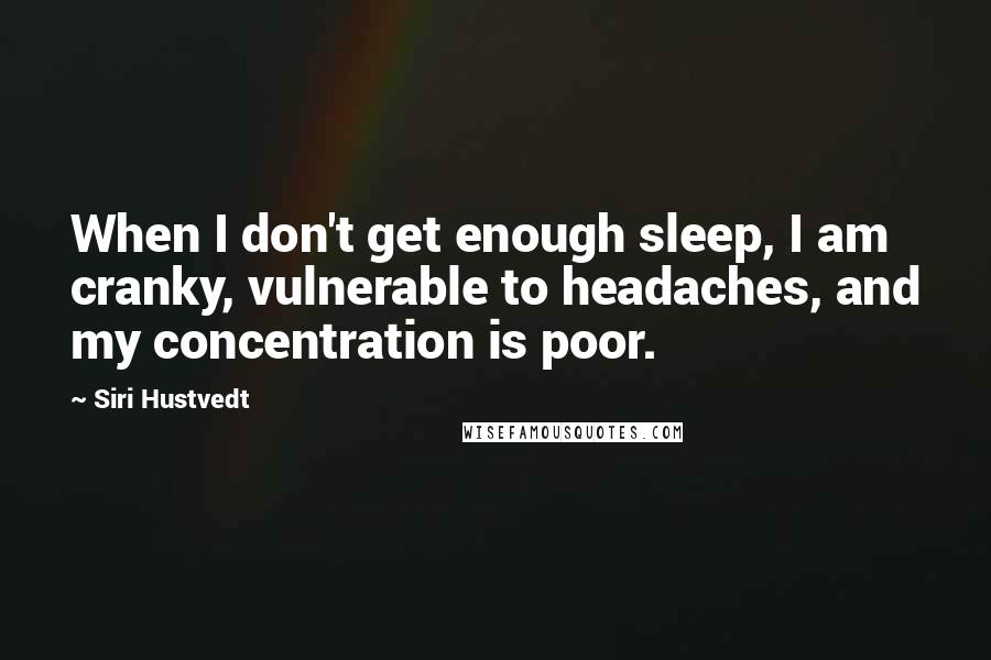 Siri Hustvedt Quotes: When I don't get enough sleep, I am cranky, vulnerable to headaches, and my concentration is poor.