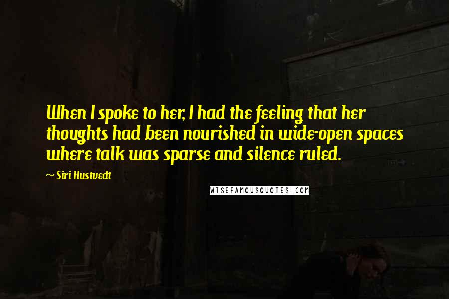Siri Hustvedt Quotes: When I spoke to her, I had the feeling that her thoughts had been nourished in wide-open spaces where talk was sparse and silence ruled.