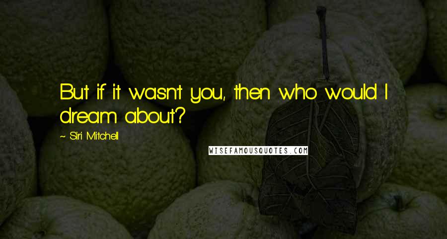 Siri Mitchell Quotes: But if it wasn't you, then who would I dream about?