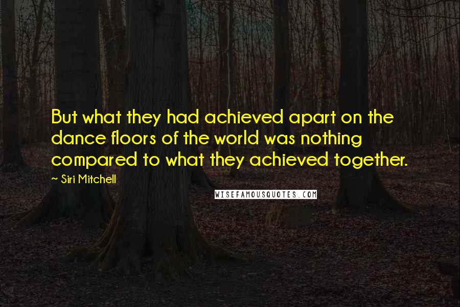 Siri Mitchell Quotes: But what they had achieved apart on the dance floors of the world was nothing compared to what they achieved together.