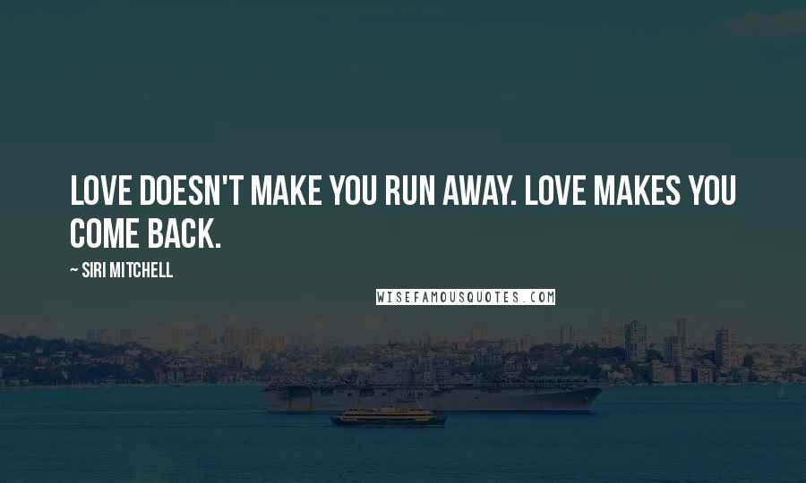 Siri Mitchell Quotes: Love doesn't make you run away. Love makes you come back.