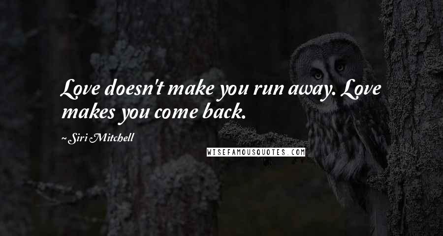 Siri Mitchell Quotes: Love doesn't make you run away. Love makes you come back.