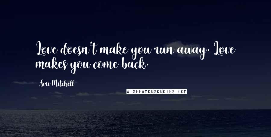 Siri Mitchell Quotes: Love doesn't make you run away. Love makes you come back.