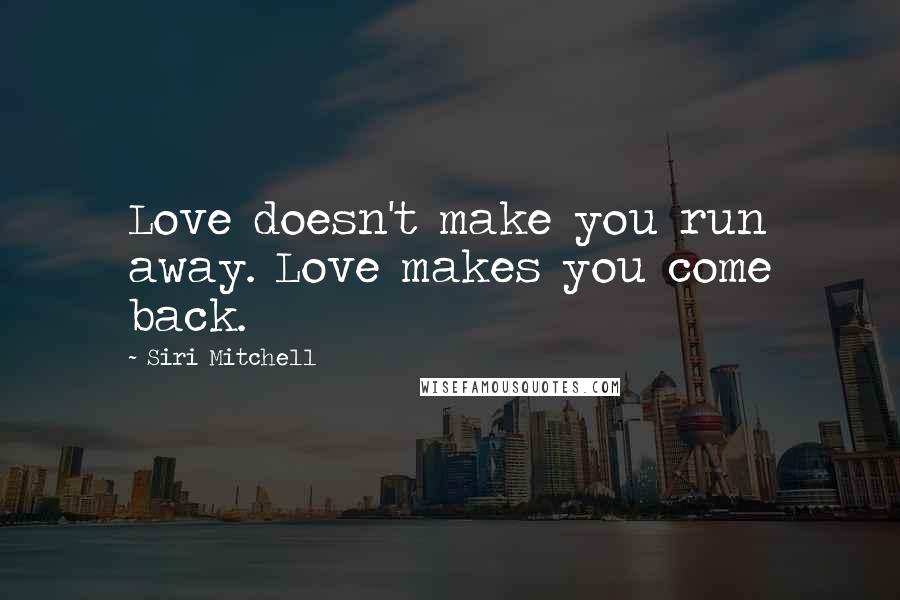 Siri Mitchell Quotes: Love doesn't make you run away. Love makes you come back.