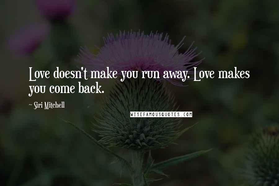 Siri Mitchell Quotes: Love doesn't make you run away. Love makes you come back.