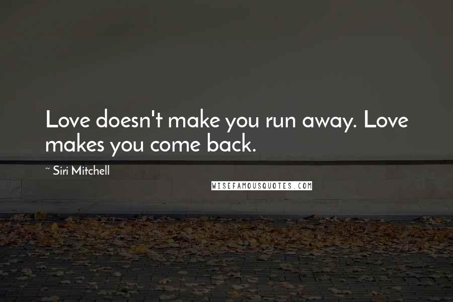 Siri Mitchell Quotes: Love doesn't make you run away. Love makes you come back.