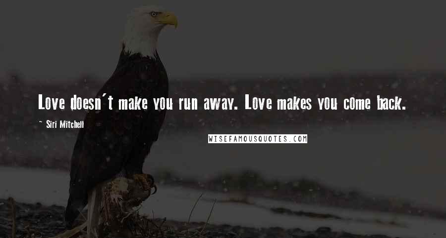 Siri Mitchell Quotes: Love doesn't make you run away. Love makes you come back.
