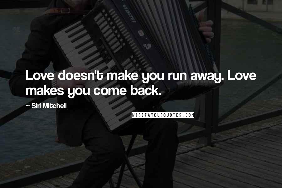 Siri Mitchell Quotes: Love doesn't make you run away. Love makes you come back.