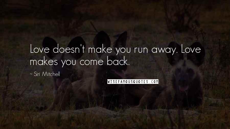 Siri Mitchell Quotes: Love doesn't make you run away. Love makes you come back.
