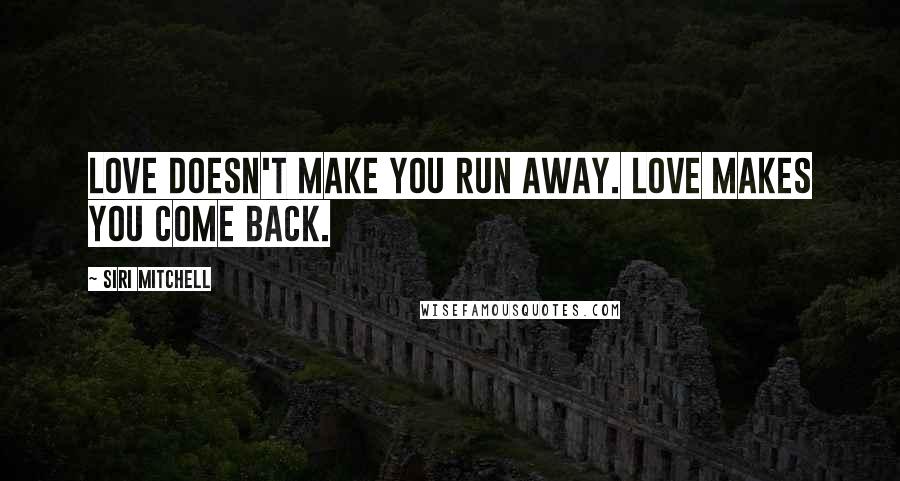 Siri Mitchell Quotes: Love doesn't make you run away. Love makes you come back.