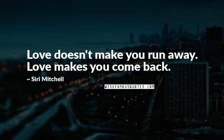 Siri Mitchell Quotes: Love doesn't make you run away. Love makes you come back.