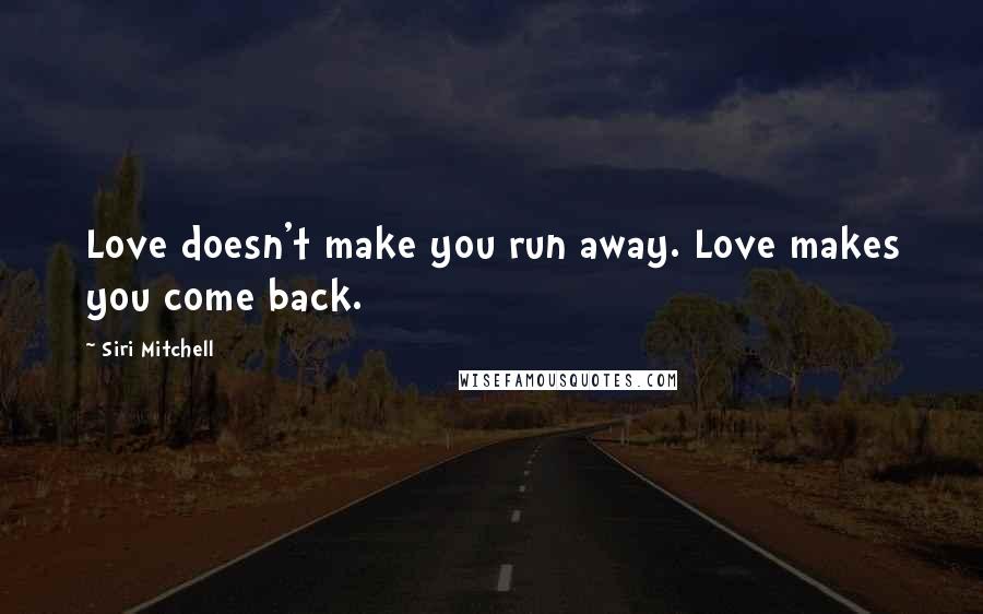 Siri Mitchell Quotes: Love doesn't make you run away. Love makes you come back.