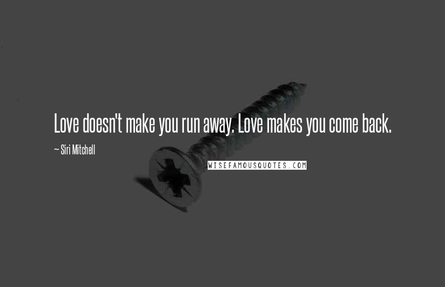 Siri Mitchell Quotes: Love doesn't make you run away. Love makes you come back.