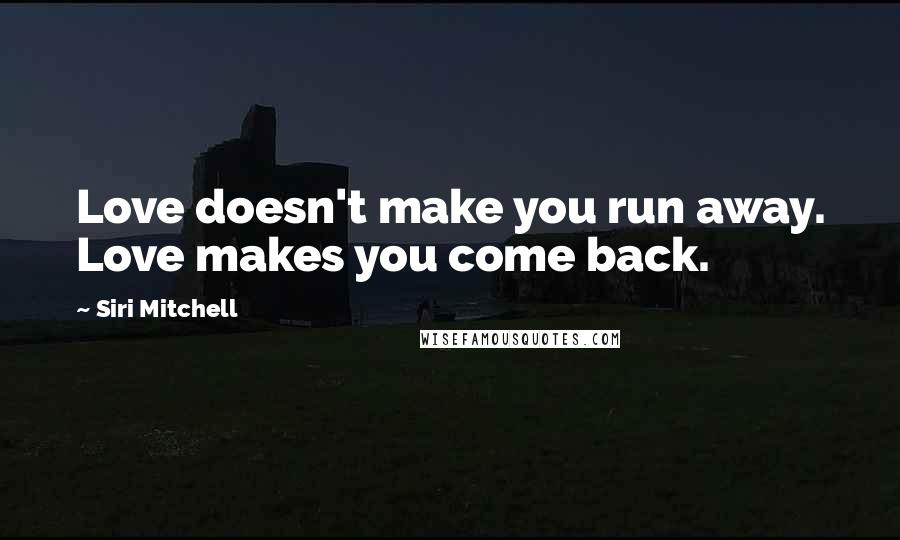 Siri Mitchell Quotes: Love doesn't make you run away. Love makes you come back.