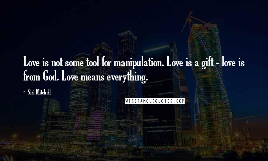 Siri Mitchell Quotes: Love is not some tool for manipulation. Love is a gift - love is from God. Love means everything.