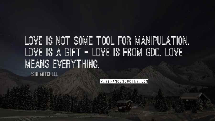 Siri Mitchell Quotes: Love is not some tool for manipulation. Love is a gift - love is from God. Love means everything.