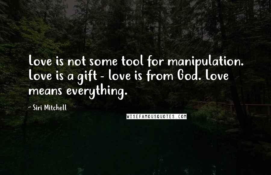 Siri Mitchell Quotes: Love is not some tool for manipulation. Love is a gift - love is from God. Love means everything.