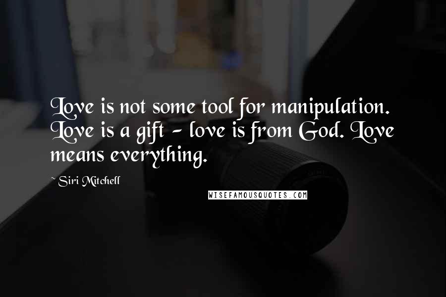 Siri Mitchell Quotes: Love is not some tool for manipulation. Love is a gift - love is from God. Love means everything.