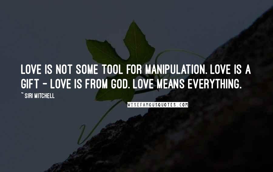 Siri Mitchell Quotes: Love is not some tool for manipulation. Love is a gift - love is from God. Love means everything.