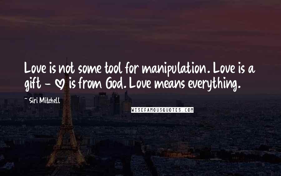 Siri Mitchell Quotes: Love is not some tool for manipulation. Love is a gift - love is from God. Love means everything.