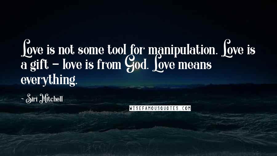 Siri Mitchell Quotes: Love is not some tool for manipulation. Love is a gift - love is from God. Love means everything.