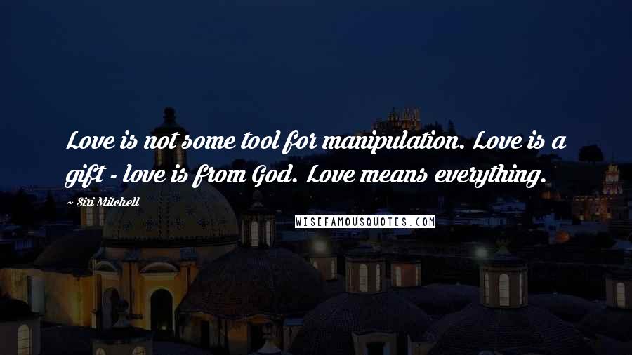 Siri Mitchell Quotes: Love is not some tool for manipulation. Love is a gift - love is from God. Love means everything.
