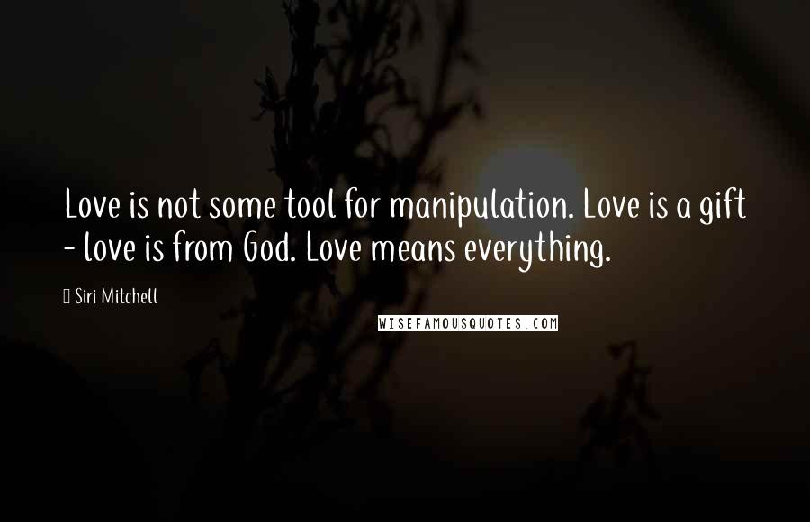 Siri Mitchell Quotes: Love is not some tool for manipulation. Love is a gift - love is from God. Love means everything.