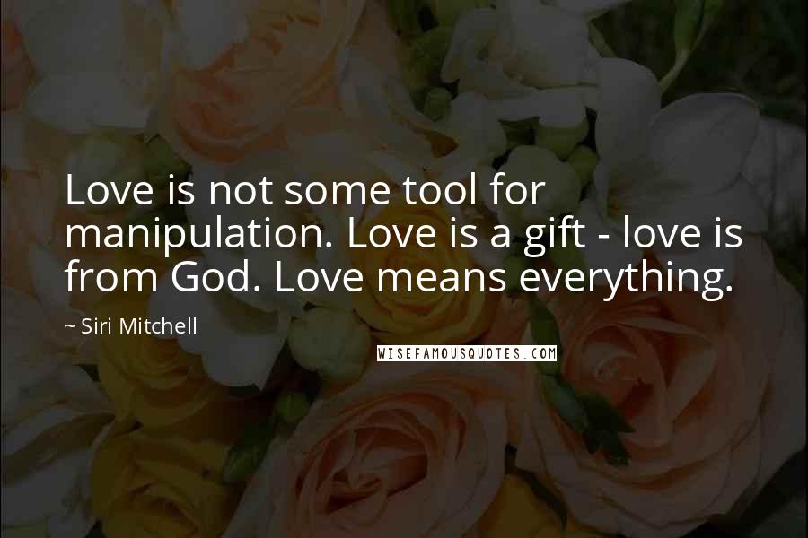 Siri Mitchell Quotes: Love is not some tool for manipulation. Love is a gift - love is from God. Love means everything.