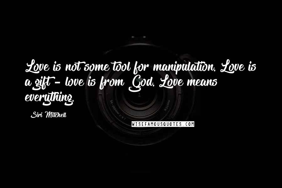 Siri Mitchell Quotes: Love is not some tool for manipulation. Love is a gift - love is from God. Love means everything.