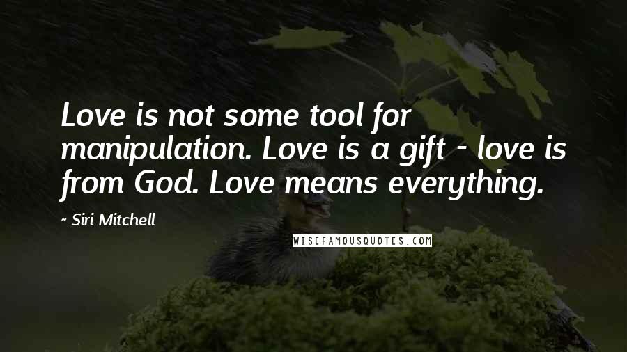Siri Mitchell Quotes: Love is not some tool for manipulation. Love is a gift - love is from God. Love means everything.