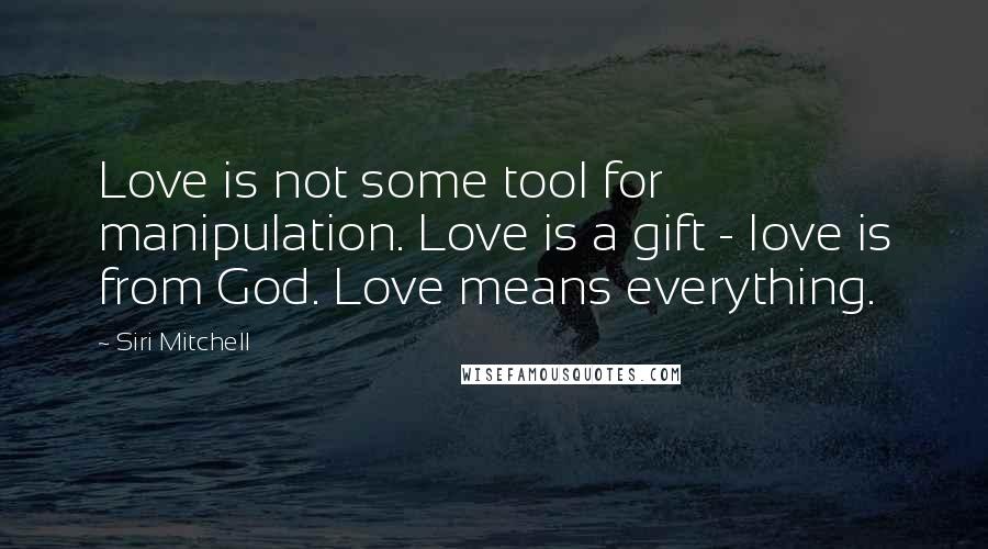 Siri Mitchell Quotes: Love is not some tool for manipulation. Love is a gift - love is from God. Love means everything.